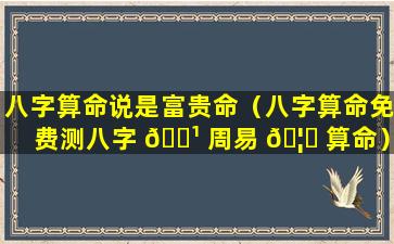 八字算命说是富贵命（八字算命免费测八字 🌹 周易 🦆 算命）